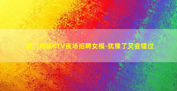 厦门高级KTV夜场招聘女模-犹豫了又会错过