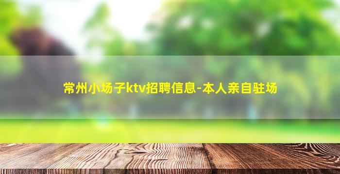 常州小场子ktv招聘信息-本人亲自驻场